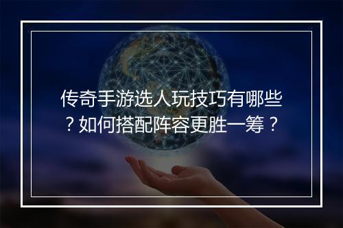 传奇手游选人玩技巧有哪些？如何搭配阵容更胜一筹？