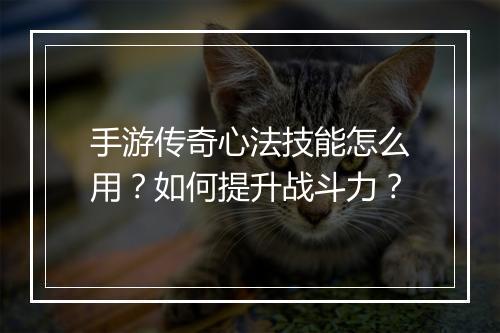 手游传奇心法技能怎么用？如何提升战斗力？