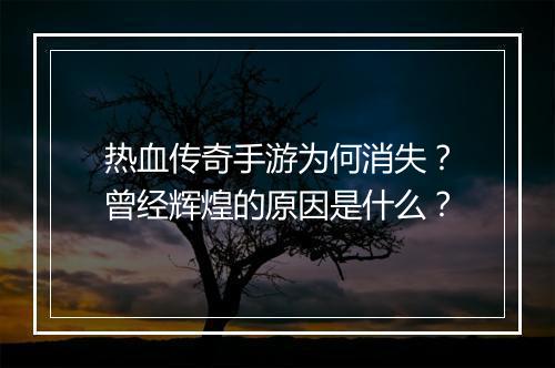 热血传奇手游为何消失？曾经辉煌的原因是什么？