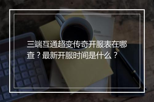 三端互通超变传奇开服表在哪查？最新开服时间是什么？