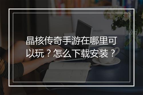 晶核传奇手游在哪里可以玩？怎么下载安装？
