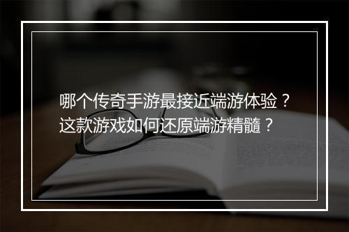 哪个传奇手游最接近端游体验？这款游戏如何还原端游精髓？