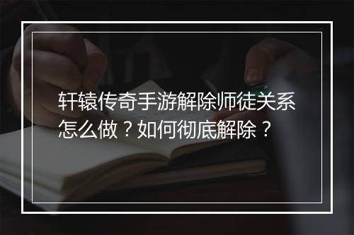 轩辕传奇手游解除师徒关系怎么做？如何彻底解除？