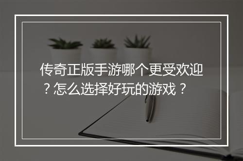 传奇正版手游哪个更受欢迎？怎么选择好玩的游戏？