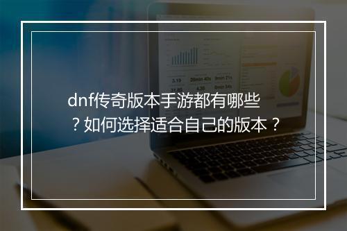dnf传奇版本手游都有哪些？如何选择适合自己的版本？