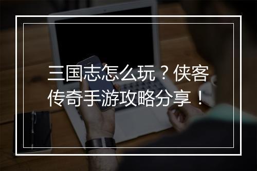 三国志怎么玩？侠客传奇手游攻略分享！