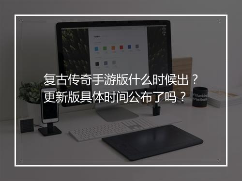 复古传奇手游版什么时候出？更新版具体时间公布了吗？