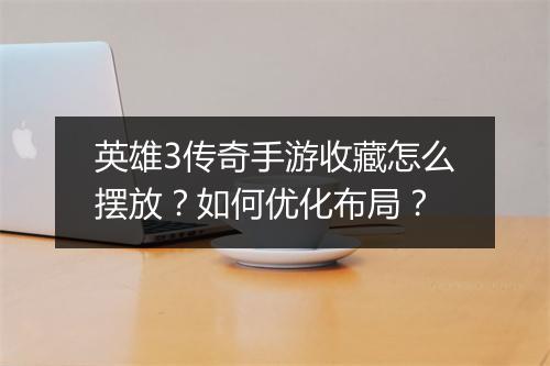 英雄3传奇手游收藏怎么摆放？如何优化布局？
