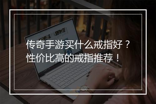 传奇手游买什么戒指好？性价比高的戒指推荐！