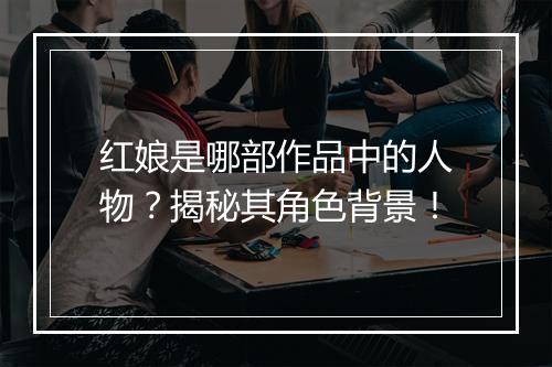 红娘是哪部作品中的人物？揭秘其角色背景！