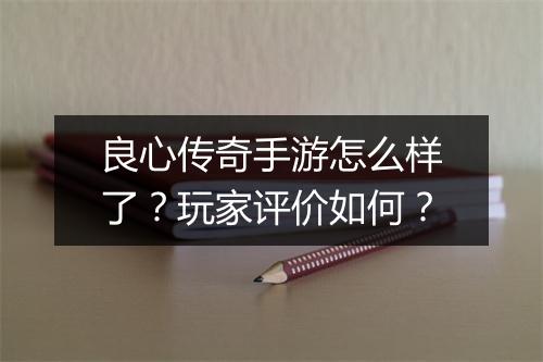 良心传奇手游怎么样了？玩家评价如何？