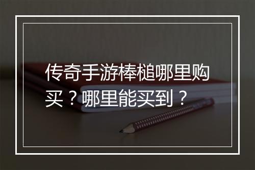 传奇手游棒槌哪里购买？哪里能买到？