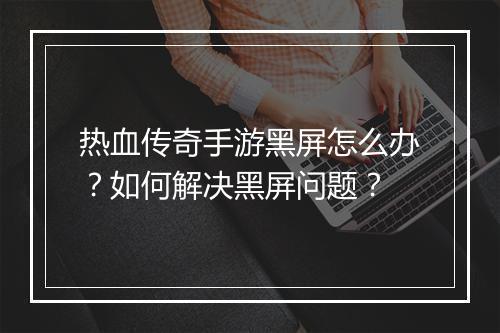 热血传奇手游黑屏怎么办？如何解决黑屏问题？