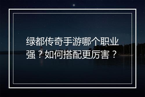 绿都传奇手游哪个职业强？如何搭配更厉害？