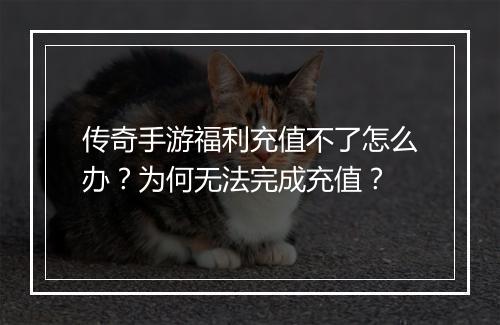 传奇手游福利充值不了怎么办？为何无法完成充值？