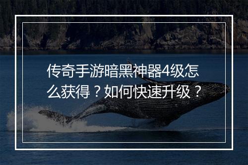 传奇手游暗黑神器4级怎么获得？如何快速升级？