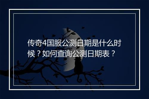 传奇4国服公测日期是什么时候？如何查询公测日期表？