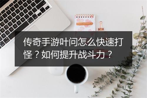 传奇手游叶问怎么快速打怪？如何提升战斗力？