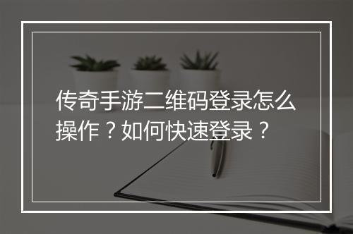 传奇手游二维码登录怎么操作？如何快速登录？