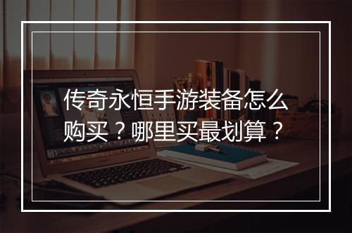 传奇永恒手游装备怎么购买？哪里买最划算？