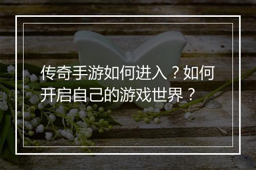 传奇手游如何进入？如何开启自己的游戏世界？