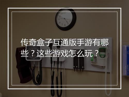 传奇盒子互通版手游有哪些？这些游戏怎么玩？