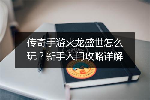传奇手游火龙盛世怎么玩？新手入门攻略详解