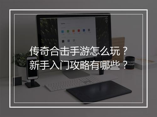 传奇合击手游怎么玩？新手入门攻略有哪些？