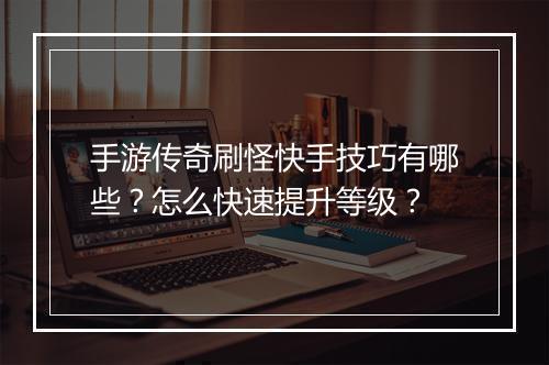 手游传奇刷怪快手技巧有哪些？怎么快速提升等级？