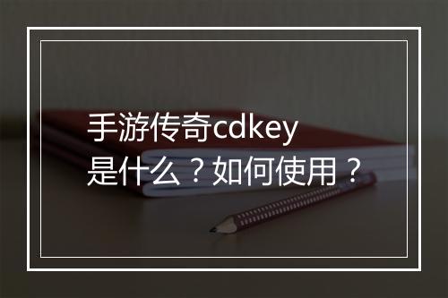 手游传奇cdkey是什么？如何使用？