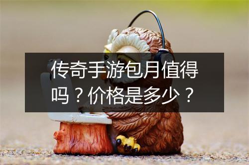 传奇手游包月值得吗？价格是多少？