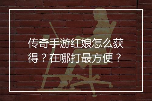 传奇手游红娘怎么获得？在哪打最方便？
