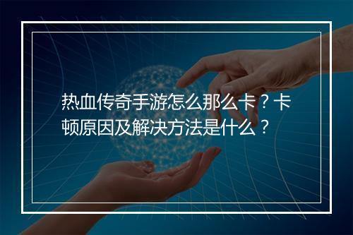 热血传奇手游怎么那么卡？卡顿原因及解决方法是什么？