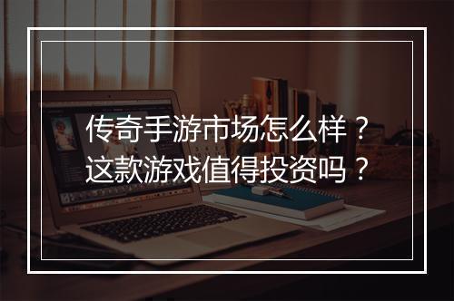 传奇手游市场怎么样？这款游戏值得投资吗？