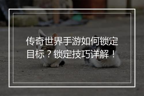 传奇世界手游如何锁定目标？锁定技巧详解！