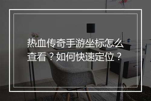 热血传奇手游坐标怎么查看？如何快速定位？