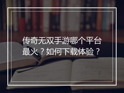 传奇无双手游哪个平台最火？如何下载体验？