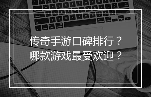 传奇手游口碑排行？哪款游戏最受欢迎？