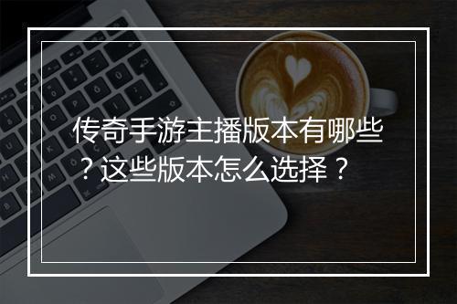 传奇手游主播版本有哪些？这些版本怎么选择？