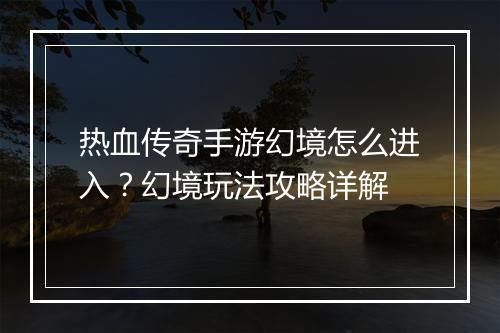 热血传奇手游幻境怎么进入？幻境玩法攻略详解