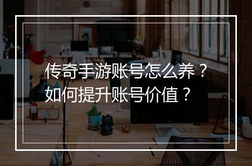 传奇手游账号怎么养？如何提升账号价值？