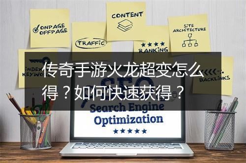 传奇手游火龙超变怎么得？如何快速获得？