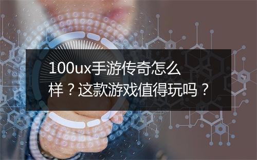 100ux手游传奇怎么样？这款游戏值得玩吗？