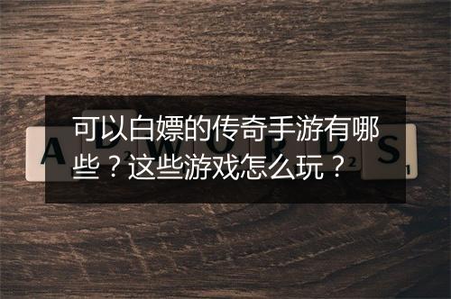 可以白嫖的传奇手游有哪些？这些游戏怎么玩？