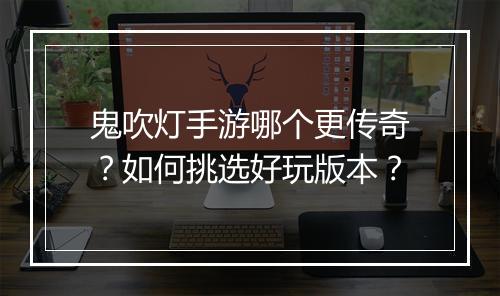 鬼吹灯手游哪个更传奇？如何挑选好玩版本？