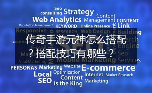 传奇手游元神怎么搭配？搭配技巧有哪些？