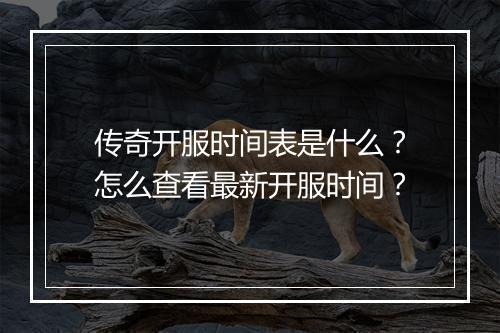 传奇开服时间表是什么？怎么查看最新开服时间？
