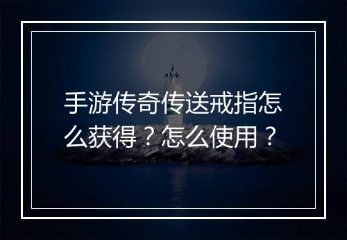手游传奇传送戒指怎么获得？怎么使用？