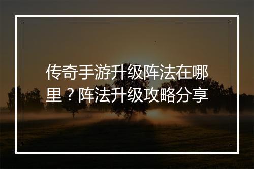 传奇手游升级阵法在哪里？阵法升级攻略分享