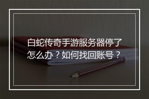 白蛇传奇手游服务器停了怎么办？如何找回账号？
